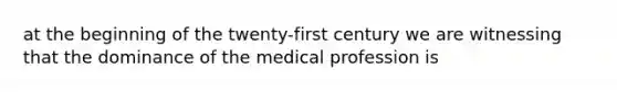 at the beginning of the twenty-first century we are witnessing that the dominance of the medical profession is