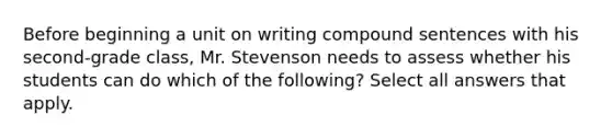 Before beginning a unit on writing compound sentences with his second-grade class, Mr. Stevenson needs to assess whether his students can do which of the following? Select all answers that apply.