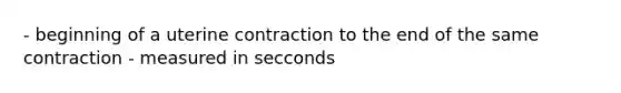 - beginning of a uterine contraction to the end of the same contraction - measured in secconds