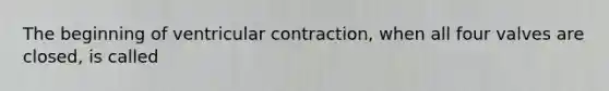 The beginning of ventricular contraction, when all four valves are closed, is called