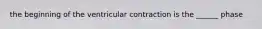 the beginning of the ventricular contraction is the ______ phase
