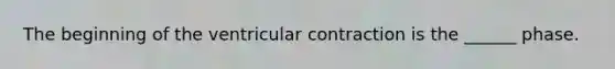 The beginning of the ventricular contraction is the ______ phase.