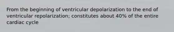 From the beginning of ventricular depolarization to the end of ventricular repolarization; constitutes about 40% of the entire cardiac cycle