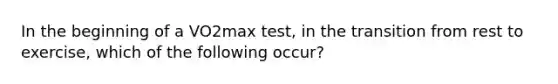 In the beginning of a VO2max test, in the transition from rest to exercise, which of the following occur?