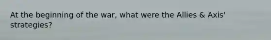 At the beginning of the war, what were the Allies & Axis' strategies?