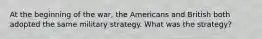 At the beginning of the war, the Americans and British both adopted the same military strategy. What was the strategy?