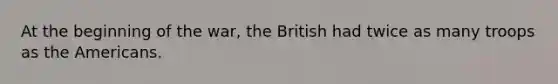 At the beginning of the war, the British had twice as many troops as the Americans.