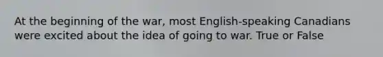 At the beginning of the war, most English-speaking Canadians were excited about the idea of going to war. True or False