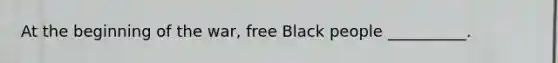 At the beginning of the war, free Black people __________.