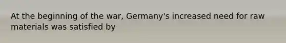 At the beginning of the war, Germany's increased need for raw materials was satisfied by