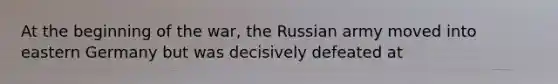 At the beginning of the war, the Russian army moved into eastern Germany but was decisively defeated at