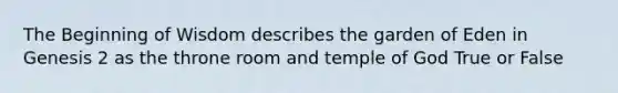 The Beginning of Wisdom describes the garden of Eden in Genesis 2 as the throne room and temple of God True or False