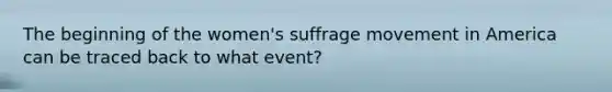 The beginning of the women's suffrage movement in America can be traced back to what event?