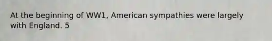 At the beginning of WW1, American sympathies were largely with England. 5