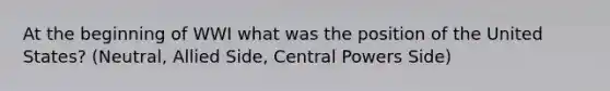 At the beginning of WWI what was the position of the United States? (Neutral, Allied Side, Central Powers Side)