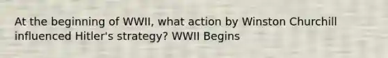 At the beginning of WWII, what action by Winston Churchill influenced Hitler's strategy? WWII Begins