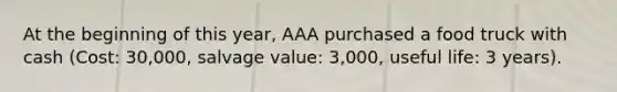 At the beginning of this year, AAA purchased a food truck with cash (Cost: 30,000, salvage value: 3,000, useful life: 3 years).