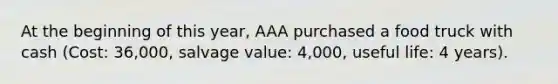 At the beginning of this year, AAA purchased a food truck with cash (Cost: 36,000, salvage value: 4,000, useful life: 4 years).