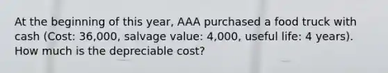 At the beginning of this year, AAA purchased a food truck with cash (Cost: 36,000, salvage value: 4,000, useful life: 4 years). How much is the depreciable cost?