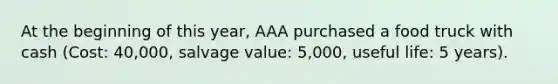 At the beginning of this year, AAA purchased a food truck with cash (Cost: 40,000, salvage value: 5,000, useful life: 5 years).