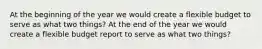 At the beginning of the year we would create a flexible budget to serve as what two things? At the end of the year we would create a flexible budget report to serve as what two things?