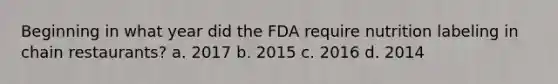 Beginning in what year did the FDA require nutrition labeling in chain restaurants? a. 2017 b. 2015 c. 2016 d. 2014