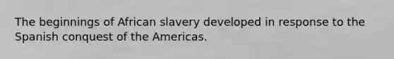 The beginnings of African slavery developed in response to the Spanish conquest of the Americas.