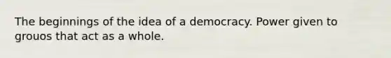 The beginnings of the idea of a democracy. Power given to grouos that act as a whole.