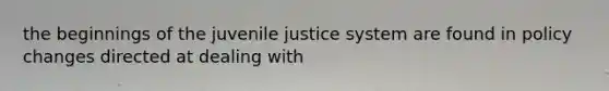 the beginnings of the juvenile justice system are found in policy changes directed at dealing with