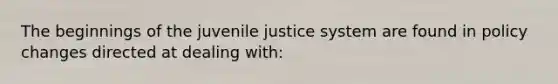 The beginnings of the juvenile justice system are found in policy changes directed at dealing with: