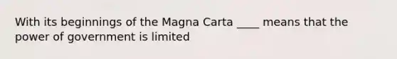 With its beginnings of the Magna Carta ____ means that the power of government is limited