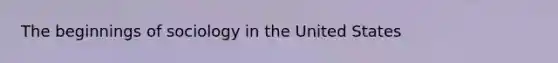 The beginnings of sociology in the United States