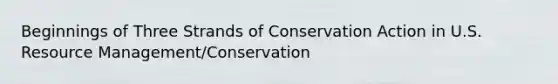 Beginnings of Three Strands of Conservation Action in U.S. Resource Management/Conservation