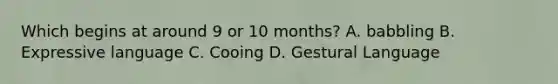 Which begins at around 9 or 10 months? A. babbling B. Expressive language C. Cooing D. Gestural Language