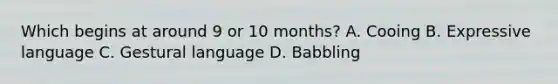 Which begins at around 9 or 10 months? A. Cooing B. Expressive language C. Gestural language D. Babbling