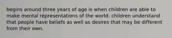 begins around three years of age is when children are able to make mental representations of the world. children understand that people have beliefs as well as desires that may be different from their own.