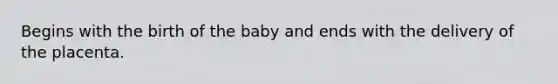 Begins with the birth of the baby and ends with the delivery of the placenta.