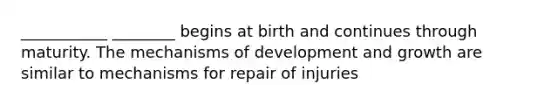 ___________ ________ begins at birth and continues through maturity. The mechanisms of development and growth are similar to mechanisms for repair of injuries