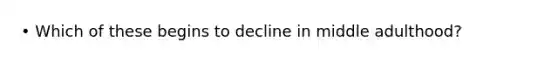 • Which of these begins to decline in middle adulthood?