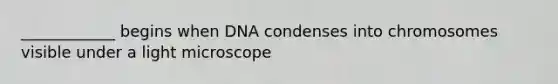 ____________ begins when DNA condenses into chromosomes visible under a light microscope