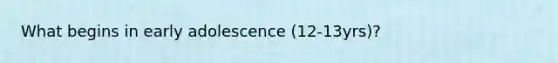 What begins in early adolescence (12-13yrs)?