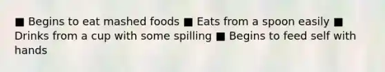 ■ Begins to eat mashed foods ■ Eats from a spoon easily ■ Drinks from a cup with some spilling ■ Begins to feed self with hands