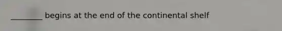 ________ begins at the end of the continental shelf