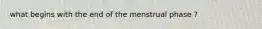 what begins with the end of the menstrual phase ?
