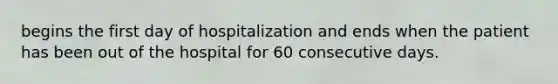 begins the first day of hospitalization and ends when the patient has been out of the hospital for 60 consecutive days.