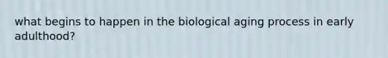 what begins to happen in the biological aging process in early adulthood?