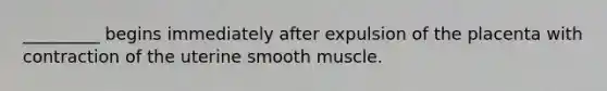 _________ begins immediately after expulsion of the placenta with contraction of the uterine smooth muscle.