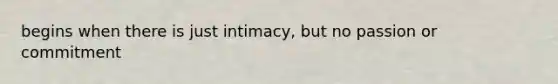 begins when there is just intimacy, but no passion or commitment