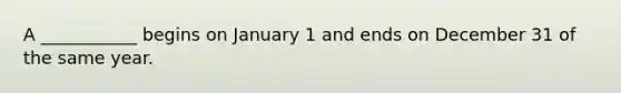 A ___________ begins on January 1 and ends on December 31 of the same year.