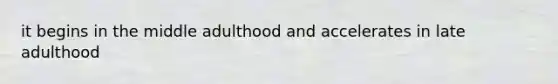 it begins in the middle adulthood and accelerates in late adulthood